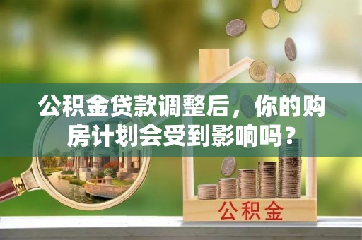 永修公积金贷款调整后，你的购房计划会受到影响吗？