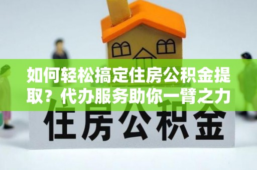 永修如何轻松搞定住房公积金提取？代办服务助你一臂之力