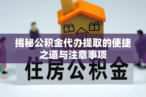 永修揭秘公积金代办提取的便捷之道与注意事项