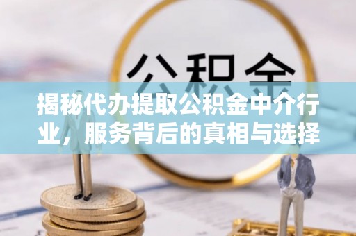 永修揭秘代办提取公积金中介行业，服务背后的真相与选择指南
