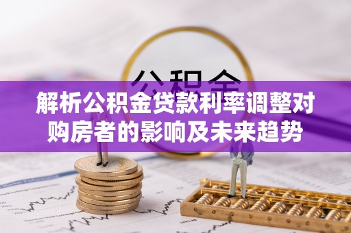 永修解析公积金贷款利率调整对购房者的影响及未来趋势