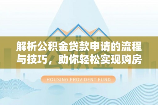 永修解析公积金贷款申请的流程与技巧，助你轻松实现购房梦想