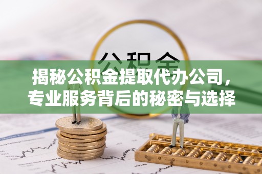 永修揭秘公积金提取代办公司，专业服务背后的秘密与选择指南