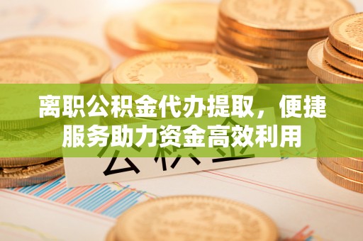 永修离职公积金代办提取，便捷服务助力资金高效利用