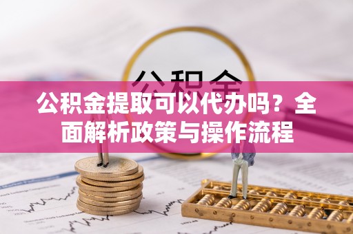 永修公积金提取可以代办吗？全面解析政策与操作流程