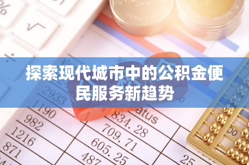 永修探索现代城市中的公积金便民服务新趋势