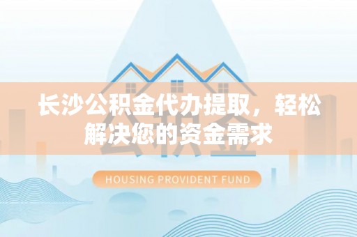 永修长沙公积金代办提取，轻松解决您的资金需求