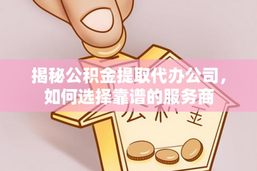 永修揭秘公积金提取代办公司，如何选择靠谱的服务商