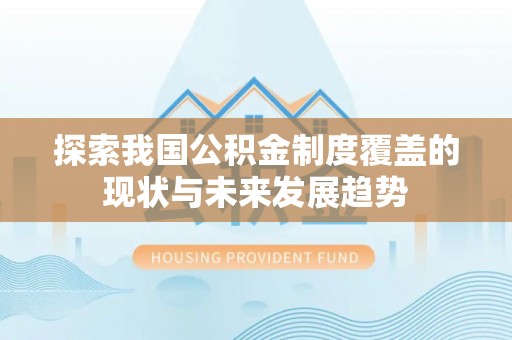 永修探索我国公积金制度覆盖的现状与未来发展趋势