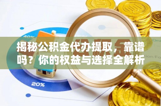 永修揭秘公积金代办提取，靠谱吗？你的权益与选择全解析