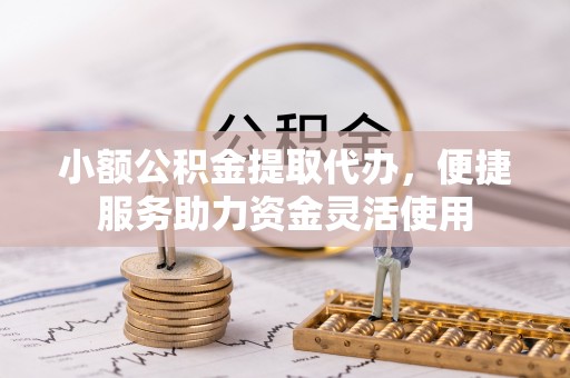 永修小额公积金提取代办，便捷服务助力资金灵活使用