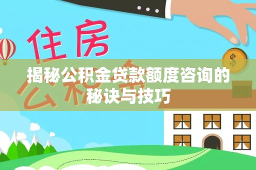 永修揭秘公积金贷款额度咨询的秘诀与技巧