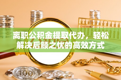 永修离职公积金提取代办，轻松解决后顾之忧的高效方式