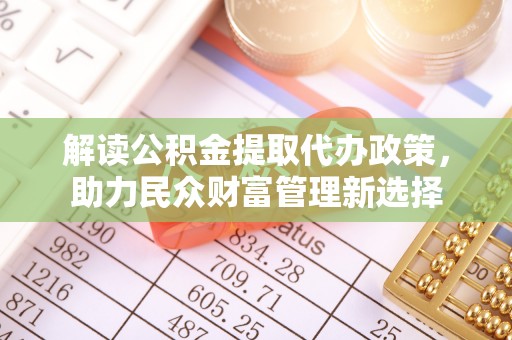永修解读公积金提取代办政策，助力民众财富管理新选择