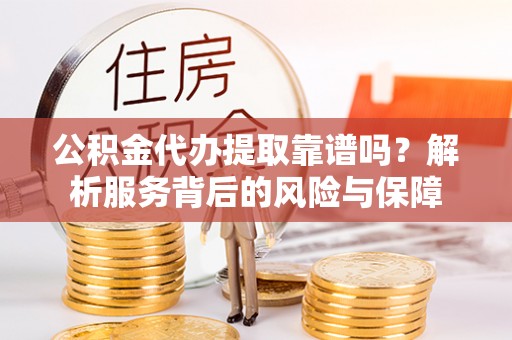 永修公积金代办提取靠谱吗？解析服务背后的风险与保障