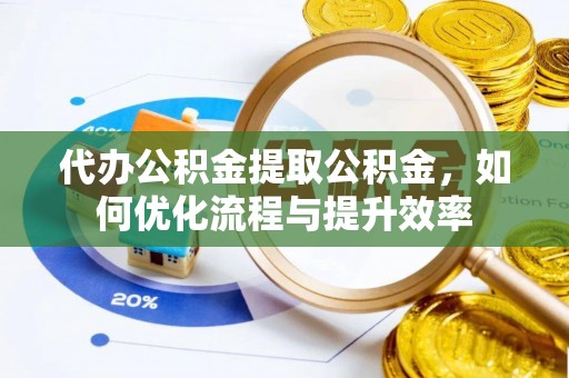 永修代办公积金提取公积金，如何优化流程与提升效率