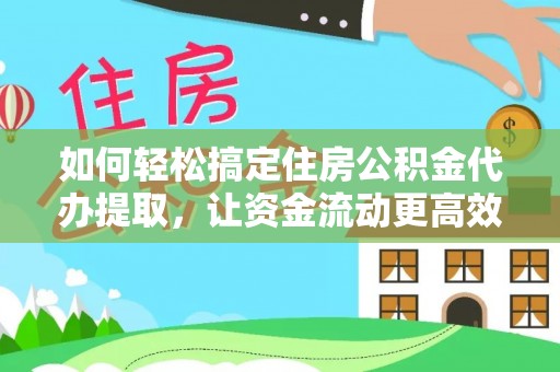 永修如何轻松搞定住房公积金代办提取，让资金流动更高效