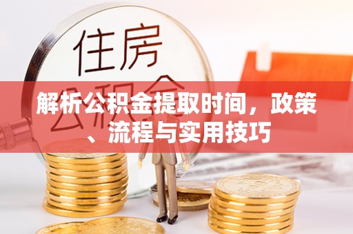 永修解析公积金提取时间，政策、流程与实用技巧