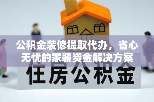 永修公积金装修提取代办，省心无忧的家装资金解决方案