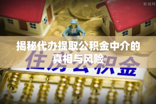 永修揭秘代办提取公积金中介的真相与风险