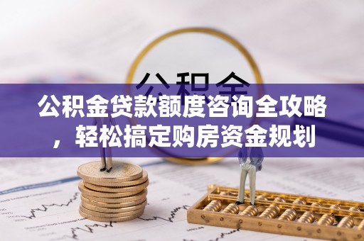永修公积金贷款额度咨询全攻略，轻松搞定购房资金规划
