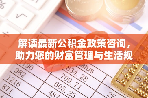 永修解读最新公积金政策咨询，助力您的财富管理与生活规划