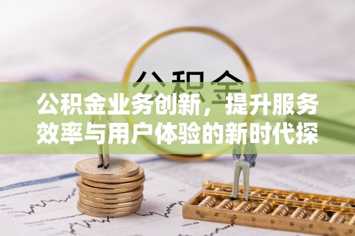 永修公积金业务创新，提升服务效率与用户体验的新时代探索