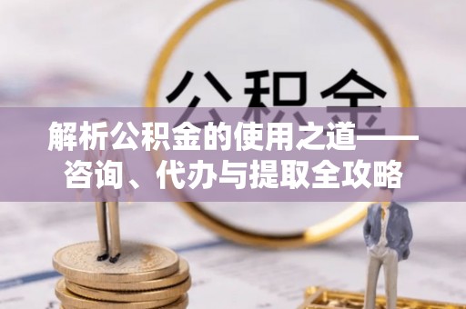 永修解析公积金的使用之道——咨询、代办与提取全攻略
