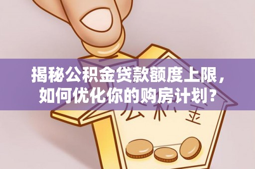 永修揭秘公积金贷款额度上限，如何优化你的购房计划？