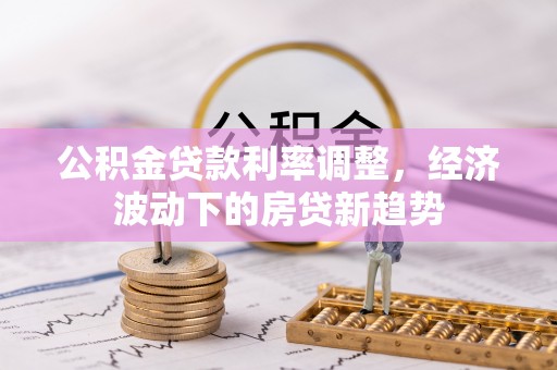 永修公积金贷款利率调整，经济波动下的房贷新趋势