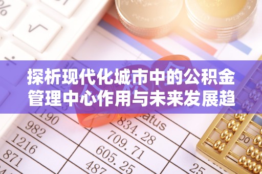 永修探析现代化城市中的公积金管理中心作用与未来发展趋势