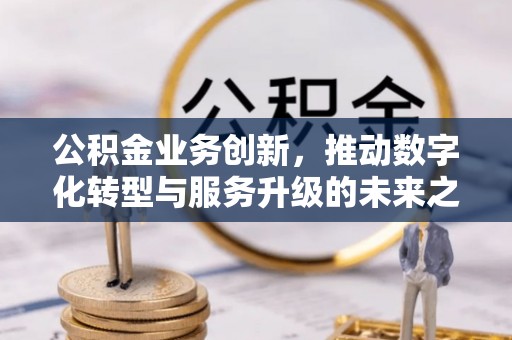 永修公积金业务创新，推动数字化转型与服务升级的未来之路