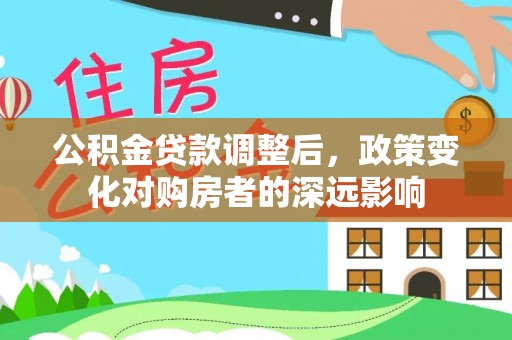 永修公积金贷款调整后，政策变化对购房者的深远影响