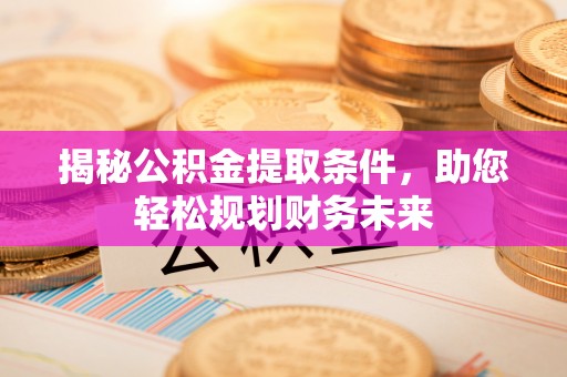 永修揭秘公积金提取条件，助您轻松规划财务未来