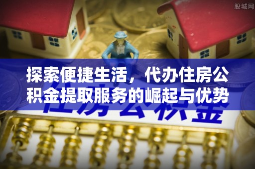 永修探索便捷生活，代办住房公积金提取服务的崛起与优势