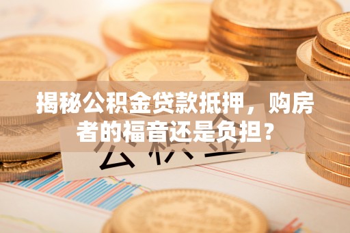 永修揭秘公积金贷款抵押，购房者的福音还是负担？