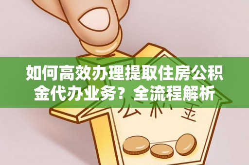 永修如何高效办理提取住房公积金代办业务？全流程解析