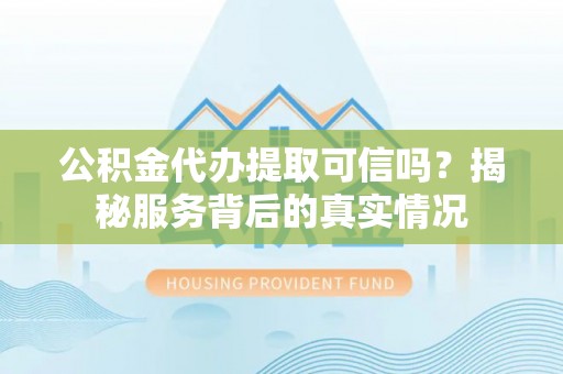 永修公积金代办提取可信吗？揭秘服务背后的真实情况