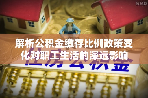 永修解析公积金缴存比例政策变化对职工生活的深远影响