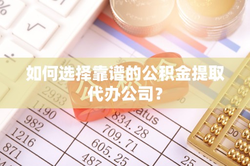永修如何选择靠谱的公积金提取代办公司？