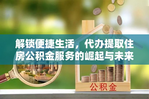 永修解锁便捷生活，代办提取住房公积金服务的崛起与未来