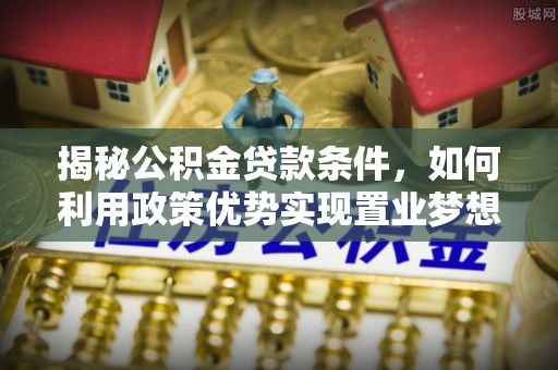 永修揭秘公积金贷款条件，如何利用政策优势实现置业梦想