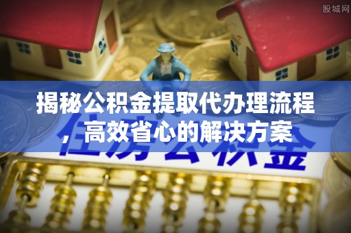 永修揭秘公积金提取代办理流程，高效省心的解决方案