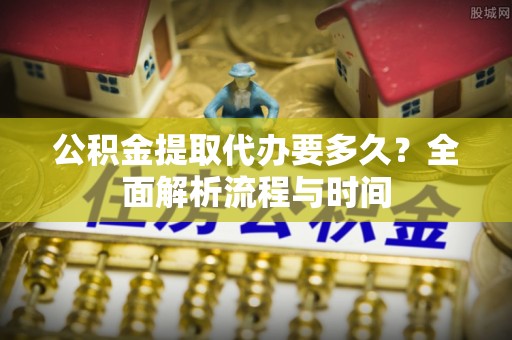永修公积金提取代办要多久？全面解析流程与时间