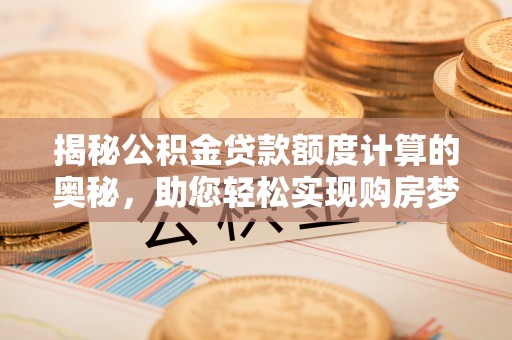 永修揭秘公积金贷款额度计算的奥秘，助您轻松实现购房梦想