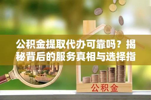 永修公积金提取代办可靠吗？揭秘背后的服务真相与选择指南