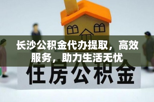 永修长沙公积金代办提取，高效服务，助力生活无忧