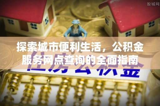 永修探索城市便利生活，公积金服务网点查询的全面指南