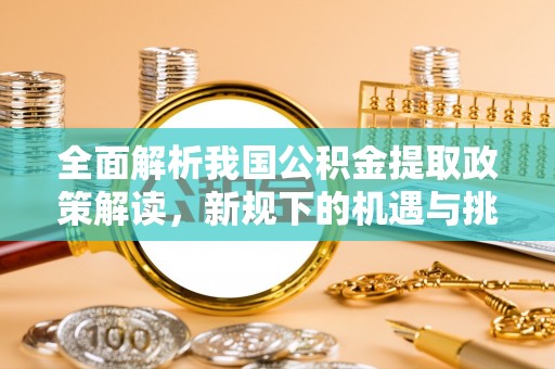永修全面解析我国公积金提取政策解读，新规下的机遇与挑战