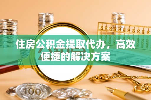 永修住房公积金提取代办，高效便捷的解决方案